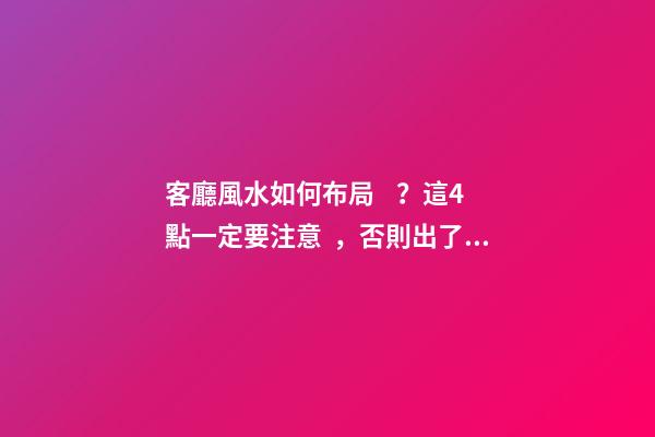 客廳風水如何布局？這4點一定要注意，否則出了事后悔都來不及